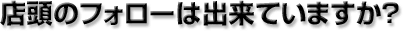 店頭のフォローは出来ていますか？
