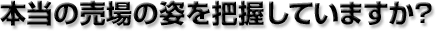 本当の売場の姿を把握していますか？